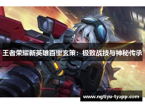 王者荣耀新英雄百里玄策：极致战技与神秘传承