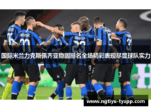国际米兰力克斯佩齐亚稳固排名全场精彩表现尽显球队实力