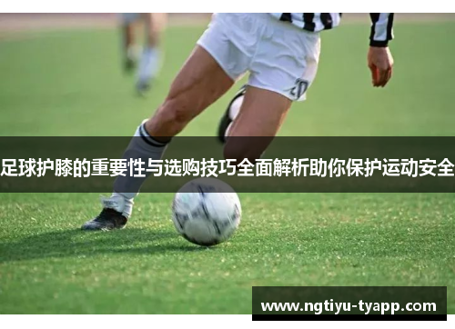 足球护膝的重要性与选购技巧全面解析助你保护运动安全