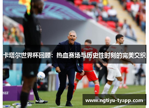卡塔尔世界杯回顾：热血赛场与历史性时刻的完美交织