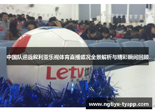 中国队迎战叙利亚乐视体育直播盛况全景解析与精彩瞬间回顾