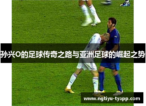 孙兴O的足球传奇之路与亚洲足球的崛起之势