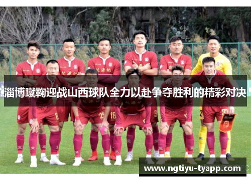 淄博蹴鞠迎战山西球队全力以赴争夺胜利的精彩对决