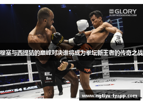 穆塞与西提猜的巅峰对决谁将成为拳坛新王者的传奇之战