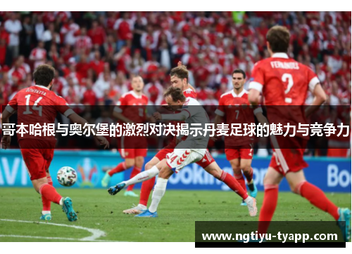 哥本哈根与奥尔堡的激烈对决揭示丹麦足球的魅力与竞争力
