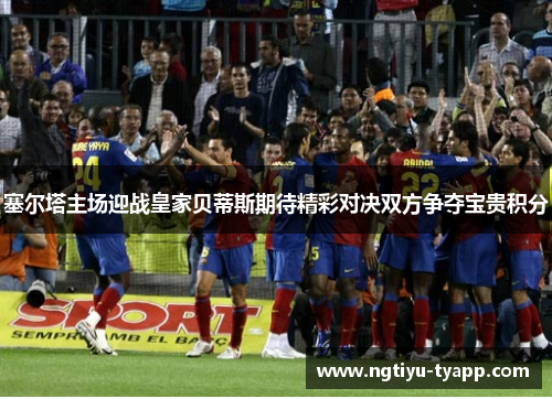 塞尔塔主场迎战皇家贝蒂斯期待精彩对决双方争夺宝贵积分