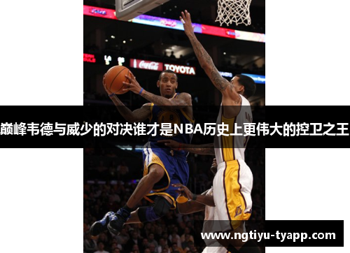 巅峰韦德与威少的对决谁才是NBA历史上更伟大的控卫之王