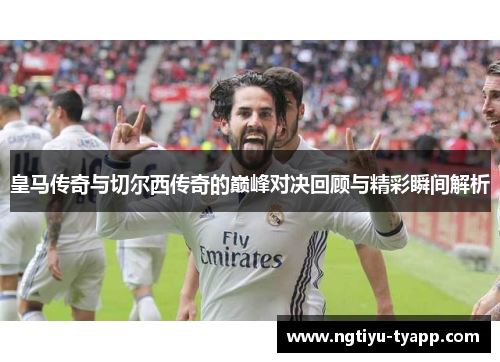 皇马传奇与切尔西传奇的巅峰对决回顾与精彩瞬间解析